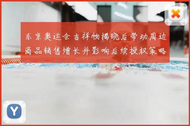 东京奥运会吉祥物揭晓后带动周边商品销售增长并影响后续授权策略