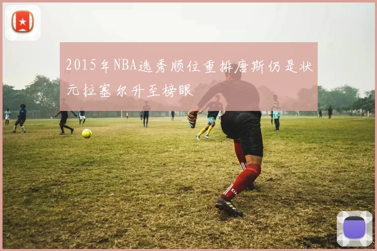 2015年NBA选秀顺位重排唐斯仍是状元拉塞尔升至榜眼