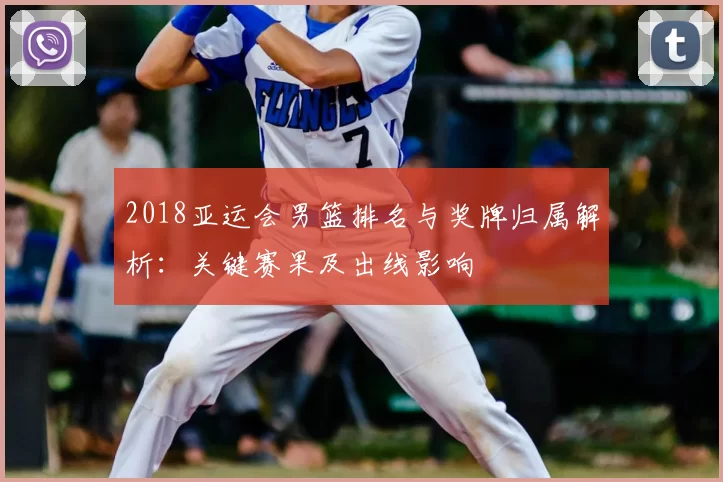 2018亚运会男篮排名与奖牌归属解析:关键赛果及出线影响