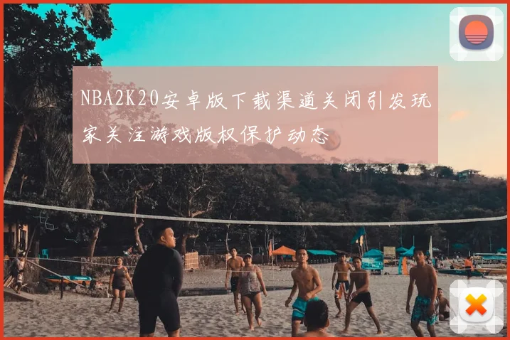 NBA2K20安卓版下载渠道关闭引发玩家关注游戏版权保护动态