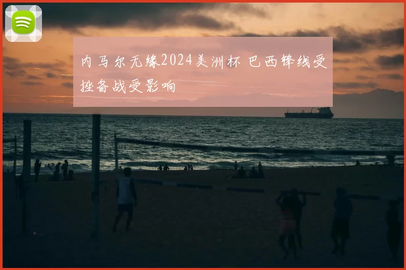 内马尔无缘2024美洲杯 巴西锋线受挫备战受影响