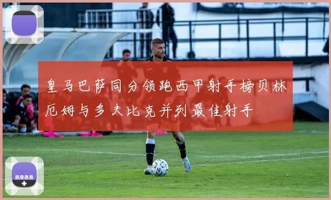 皇马巴萨同分领跑西甲射手榜贝林厄姆与多夫比克并列最佳射手