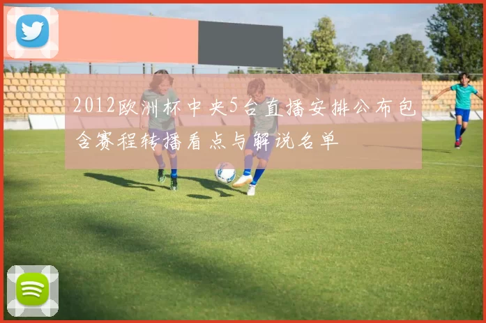 2012欧洲杯中央5台直播安排公布包含赛程转播看点与解说名单