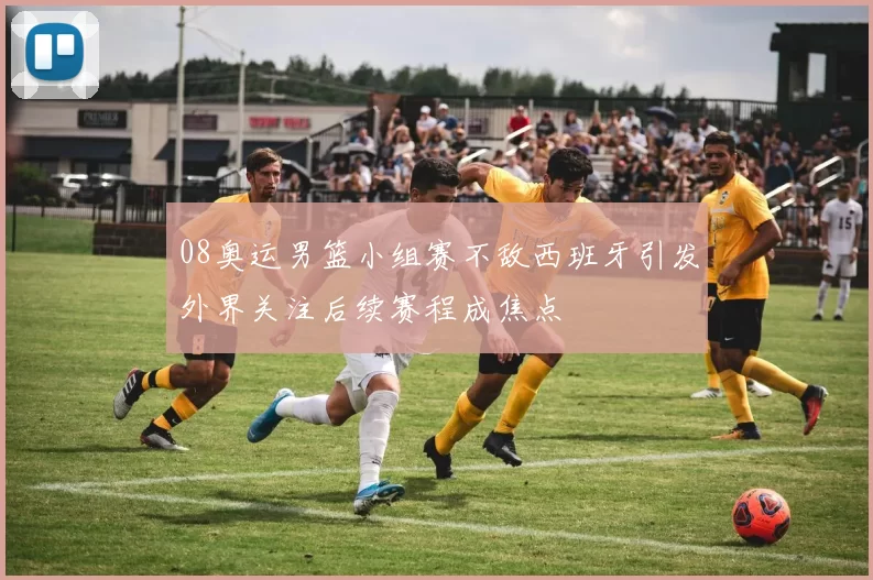 08奥运男篮小组赛不敌西班牙引发外界关注后续赛程成焦点