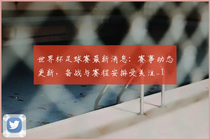 世界杯足球赛最新消息：赛事动态更新，备战与赛程安排受关注_1