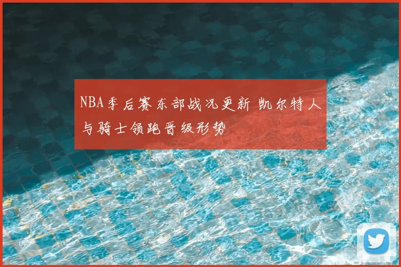 NBA季后赛东部战况更新 凯尔特人与骑士领跑晋级形势
