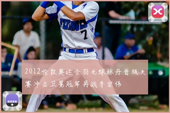 2012伦敦奥运会羽毛球林丹晋级决赛冲击卫冕冠军再战李宗伟