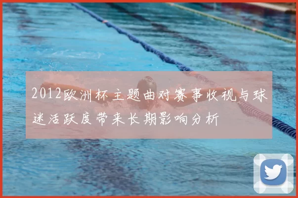 2012欧洲杯主题曲对赛事收视与球迷活跃度带来长期影响分析