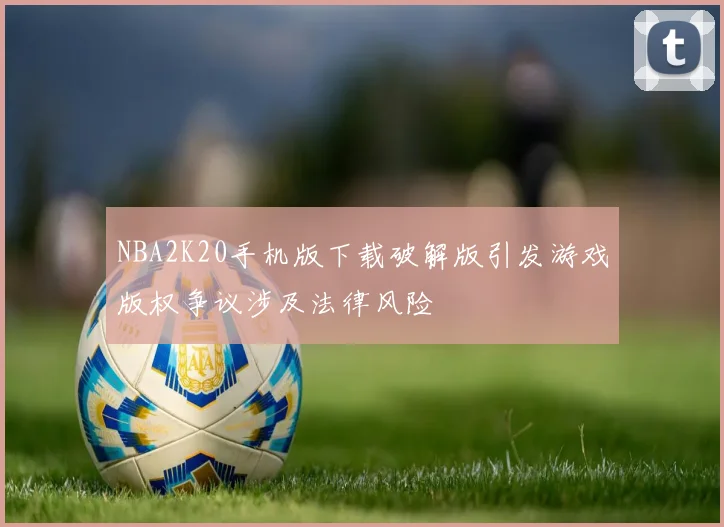 NBA2K20手机版下载破解版引发游戏版权争议涉及法律风险