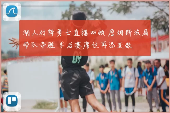 湖人对阵勇士直播回顾 詹姆斯浓眉带队争胜 季后赛席位再添变数