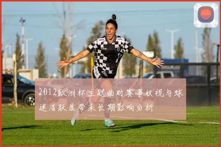 2012欧洲杯主题曲对赛事收视与球迷活跃度带来长期影响分析
