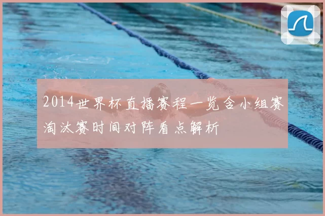 2014世界杯直播赛程一览含小组赛淘汰赛时间对阵看点解析