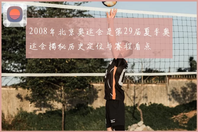 2008年北京奥运会是第29届夏季奥运会揭秘历史定位与赛程看点