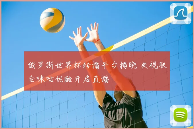 俄罗斯世界杯转播平台揭晓 央视联合咪咕优酷开启直播