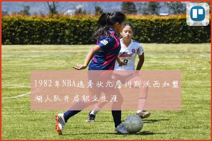 1982年NBA选秀状元詹姆斯沃西加盟湖人队开启职业生涯