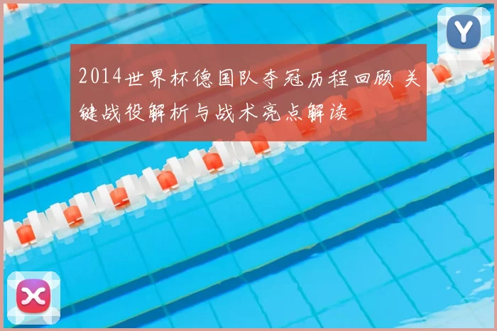2014世界杯德国队夺冠历程回顾 关键战役解析与战术亮点解读