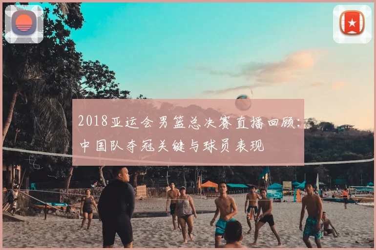 2018亚运会男篮总决赛直播回顾：中国队夺冠关键与球员表现