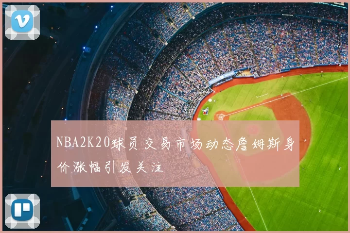 NBA2K20球员交易市场动态詹姆斯身价涨幅引发关注