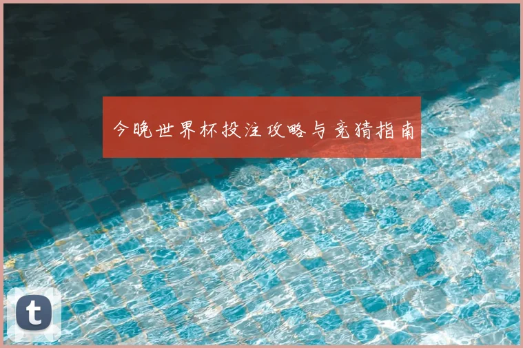 今晚世界杯投注攻略与竞猜指南