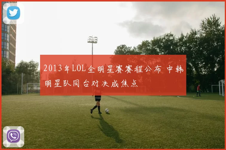 2013年LOL全明星赛赛程公布 中韩明星队同台对决成焦点