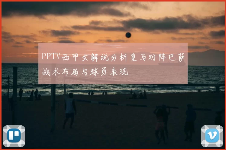 PPTV西甲女解说分析皇马对阵巴萨战术布局与球员表现