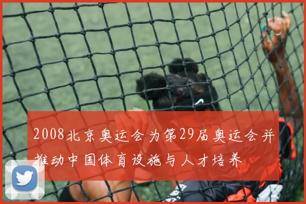 2008北京奥运会为第29届奥运会并推动中国体育设施与人才培养