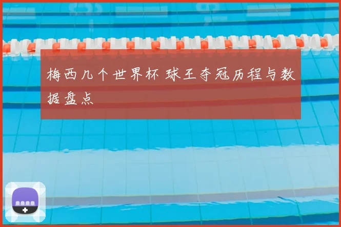 梅西几个世界杯 球王夺冠历程与数据盘点