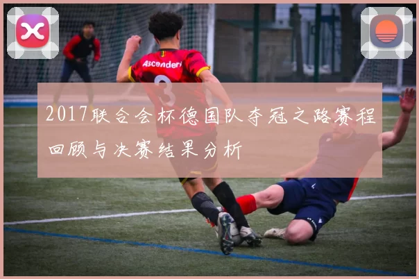 2017联合会杯德国队夺冠之路赛程回顾与决赛结果分析